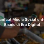Manfaat Media Sosial untuk Bisnis: Alat Terbaik untuk Pertumbuhan Anda