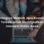 Memilih Jasa Komentar yang Terpercaya untuk Meningkatkan Interaksi Online Anda