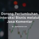 Interaksi Aktif Kunci Dorong Pertumbuhan Bisnis Melalui Jasa Komentar